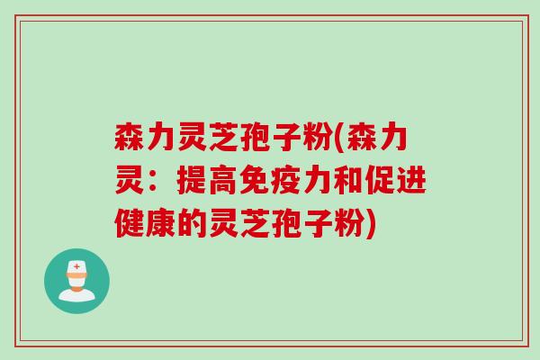 森力灵芝孢子粉(森力灵：提高免疫力和促进健康的灵芝孢子粉)