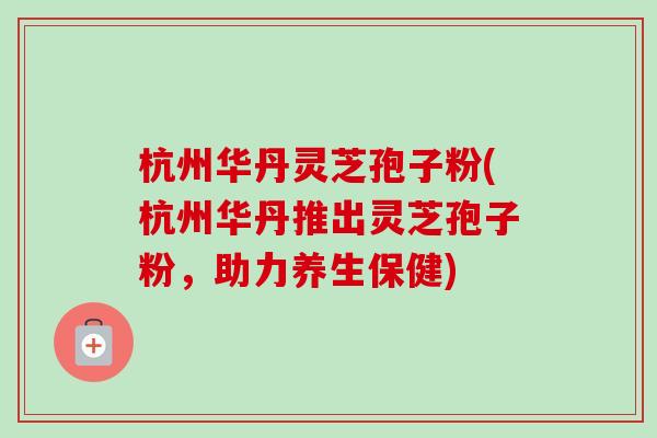 杭州华丹灵芝孢子粉(杭州华丹推出灵芝孢子粉，助力养生保健)