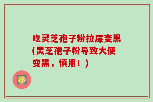 吃灵芝孢子粉拉屎变黑(灵芝孢子粉导致大便变黑，慎用！)