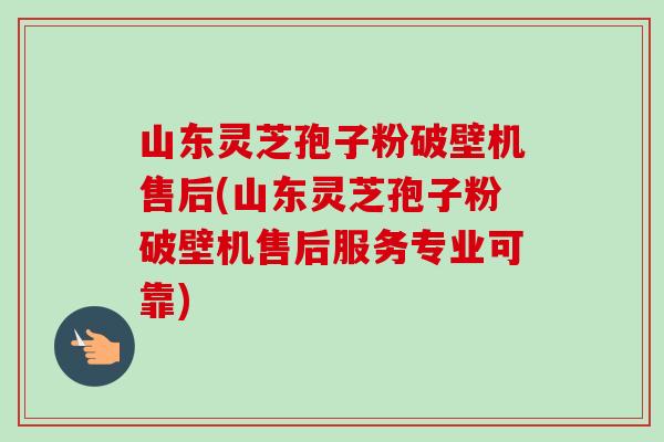 山东灵芝孢子粉破壁机售后(山东灵芝孢子粉破壁机售后服务专业可靠)