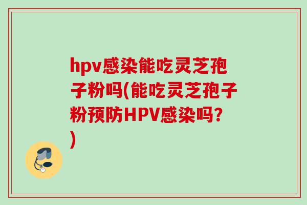 hpv感染能吃灵芝孢子粉吗(能吃灵芝孢子粉预防HPV感染吗？)