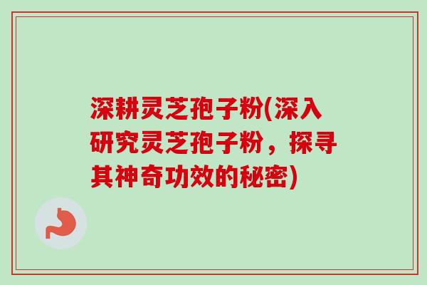 深耕灵芝孢子粉(深入研究灵芝孢子粉,探寻其神奇功效的秘密) 深耕灵芝孢子粉(深入研究灵芝孢子粉,探寻其神奇功效的秘密)