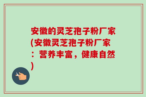 安徽的灵芝孢子粉厂家(安徽灵芝孢子粉厂家：营养丰富，健康自然)