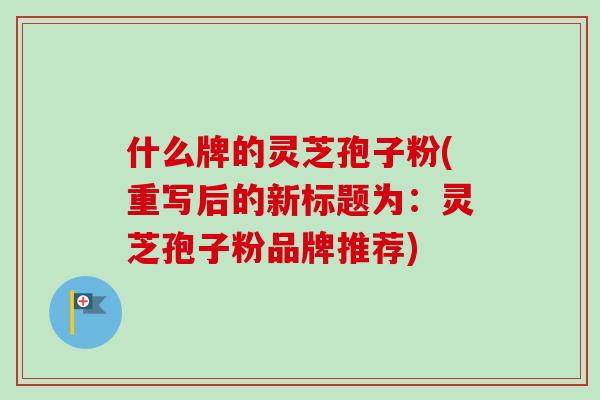 什么牌的灵芝孢子粉(重写后的新标题为：灵芝孢子粉品牌推荐)