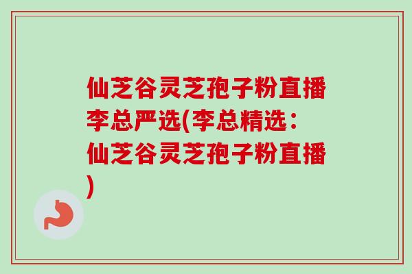 仙芝谷灵芝孢子粉直播李总严选(李总精选：仙芝谷灵芝孢子粉直播)
