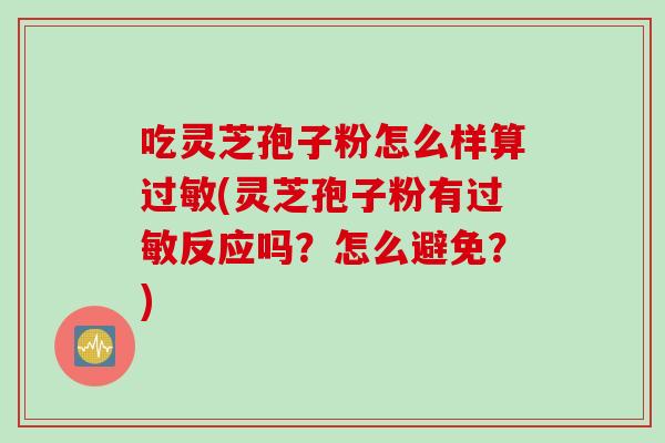 吃灵芝孢子粉怎么样算(灵芝孢子粉有反应吗？怎么避免？)
