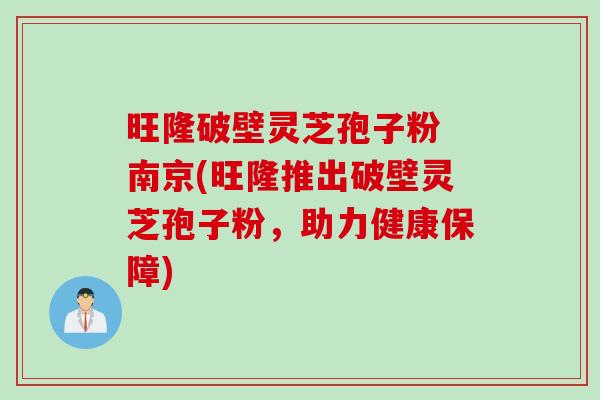 旺隆破壁灵芝孢子粉 南京(旺隆推出破壁灵芝孢子粉，助力健康保障)