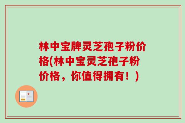 林中宝牌灵芝孢子粉价格(林中宝灵芝孢子粉价格，你值得拥有！)