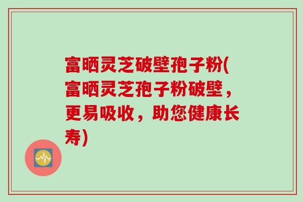 富晒灵芝破壁孢子粉(富晒灵芝孢子粉破壁，更易吸收，助您健康长寿)
