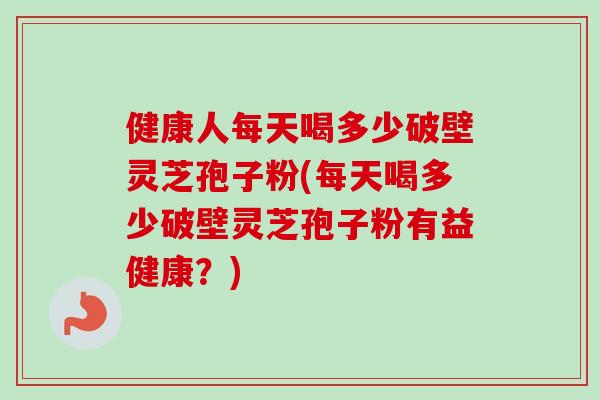 健康人每天喝多少破壁灵芝孢子粉(每天喝多少破壁灵芝孢子粉有益健康？)