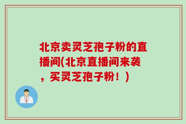 北京卖灵芝孢子粉的直播间(北京直播间来袭,买灵芝孢子粉!) 北京卖灵芝孢子粉的直播间(北京直播间来袭,买灵芝孢子粉!)