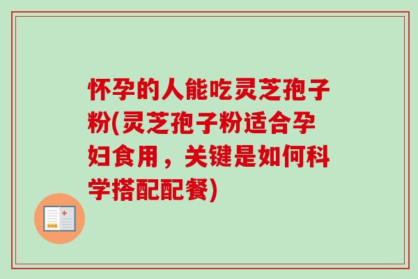 怀孕的人能吃灵芝孢子粉(灵芝孢子粉适合孕妇食用，关键是如何科学搭配配餐)