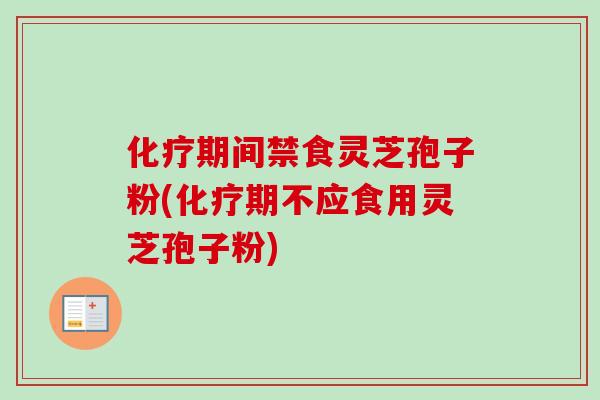 化疗期间禁食灵芝孢子粉(化疗期不应食用灵芝孢子粉)
