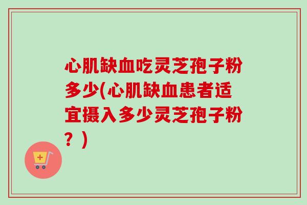 心肌缺吃灵芝孢子粉多少(心肌缺患者适宜摄入多少灵芝孢子粉?) 心肌缺吃灵芝孢子粉多少(心肌缺患者适宜摄入多少灵芝孢子粉?)