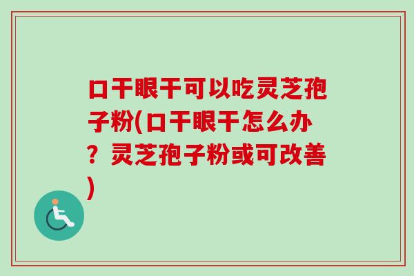 口干眼干可以吃灵芝孢子粉(口干眼干怎么办？灵芝孢子粉或可改善)
