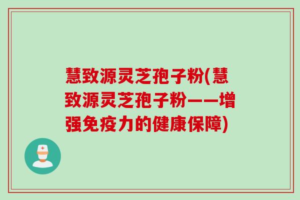 慧致源灵芝孢子粉(慧致源灵芝孢子粉——增强免疫力的健康保障)