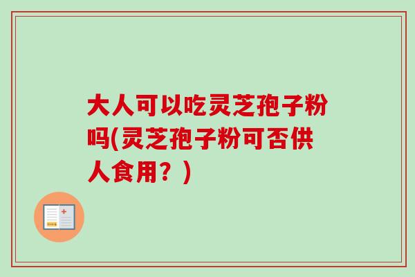 大人可以吃灵芝孢子粉吗(灵芝孢子粉可否供人食用？)