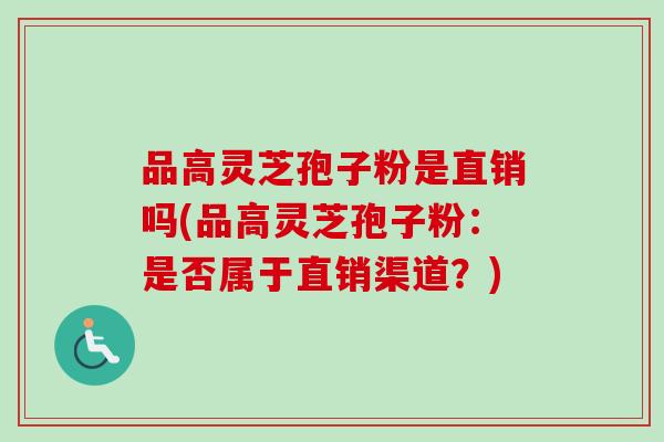 品高灵芝孢子粉是直销吗(品高灵芝孢子粉：是否属于直销渠道？)