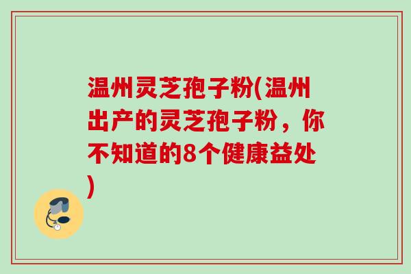 温州灵芝孢子粉(温州出产的灵芝孢子粉，你不知道的8个健康益处)