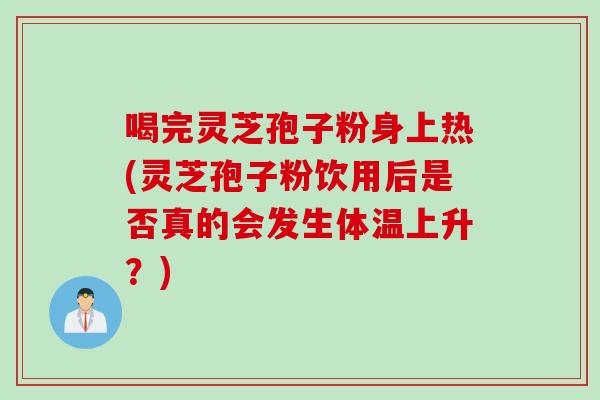 喝完灵芝孢子粉身上热(灵芝孢子粉饮用后是否真的会发生体温上升？)