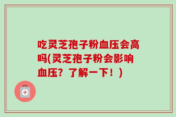 吃灵芝孢子粉血压会高吗(灵芝孢子粉会影响血压？了解一下！)