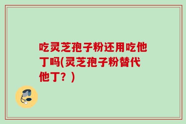 吃灵芝孢子粉还用吃他丁吗(灵芝孢子粉替代他丁？)