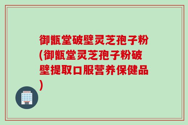御甑堂破壁灵芝孢子粉(御甑堂灵芝孢子粉破壁提取口服营养保健品)