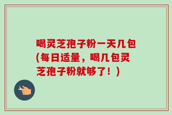 喝灵芝孢子粉一天几包(每日适量，喝几包灵芝孢子粉就够了！)