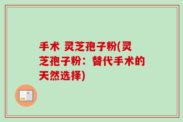 手术 灵芝孢子粉(灵芝孢子粉：替代手术的天然选择)