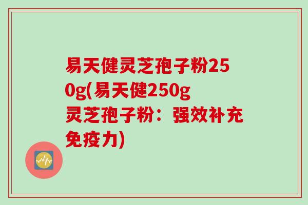 易天健灵芝孢子粉250g(易天健250g灵芝孢子粉：强效补充免疫力)