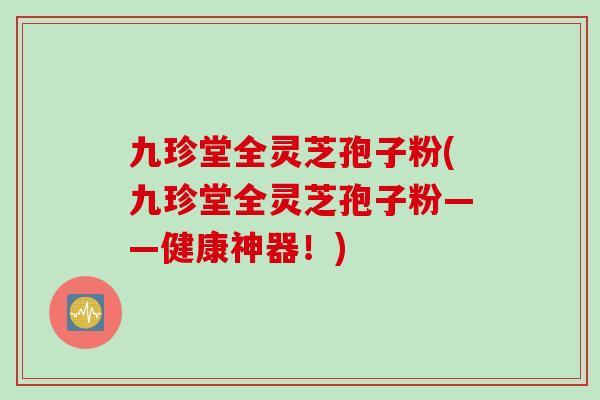 九珍堂全灵芝孢子粉(九珍堂全灵芝孢子粉——健康神器！)