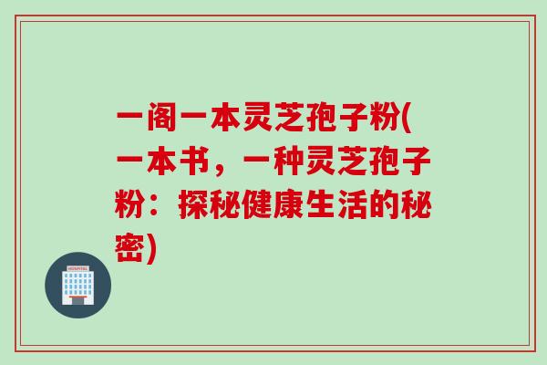 一阁一本灵芝孢子粉(一本书，一种灵芝孢子粉：探秘健康生活的秘密)