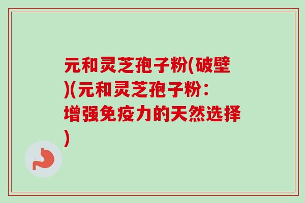 元和灵芝孢子粉(破壁)(元和灵芝孢子粉：增强免疫力的天然选择)