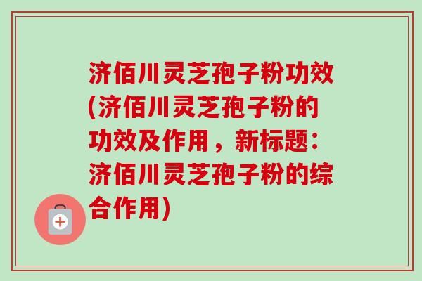 济佰川灵芝孢子粉功效(济佰川灵芝孢子粉的功效及作用，新标题：济佰川灵芝孢子粉的综合作用)