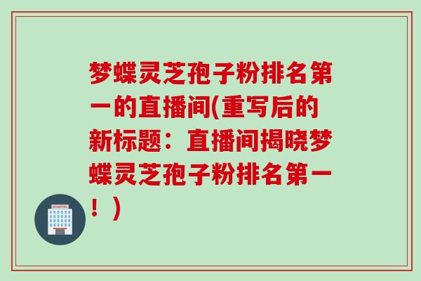 梦蝶灵芝孢子粉排名第一的直播间(重写后的新标题：直播间揭晓梦蝶灵芝孢子粉排名第一！)