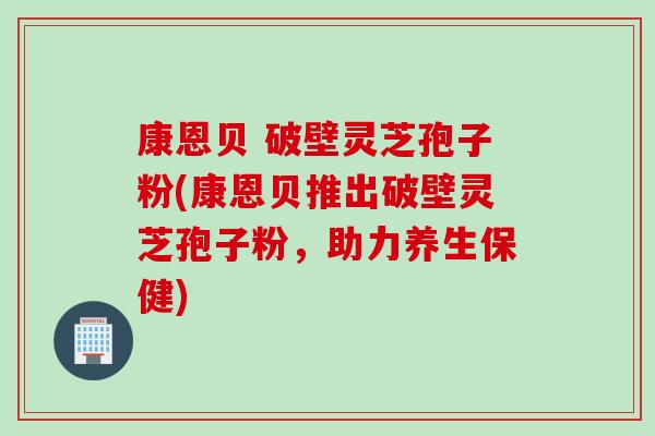 康恩贝 破壁灵芝孢子粉(康恩贝推出破壁灵芝孢子粉,助力养生保健) 康恩贝 破壁灵芝孢子粉(康恩贝推出破壁灵芝孢子粉,助力养生保健)