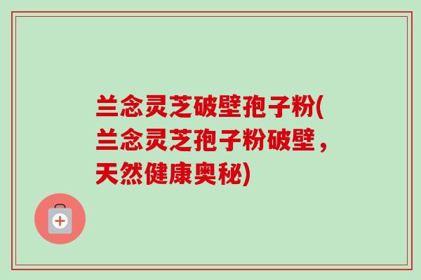 兰念灵芝破壁孢子粉(兰念灵芝孢子粉破壁，天然健康奥秘)