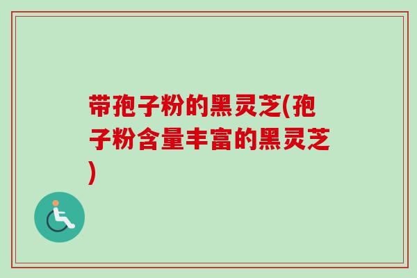 带孢子粉的黑灵芝(孢子粉含量丰富的黑灵芝) 带孢子粉的黑灵芝(孢子粉含量丰富的黑灵芝)