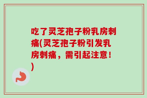 吃了灵芝孢子粉乳房刺痛(灵芝孢子粉引发乳房刺痛,需引起注意!) 吃了灵芝孢子粉乳房刺痛(灵芝孢子粉引发乳房刺痛,需引起注意!)