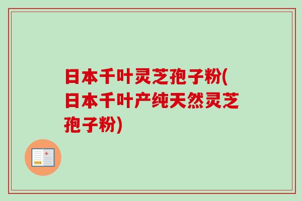 日本千叶灵芝孢子粉(日本千叶产纯天然灵芝孢子粉)