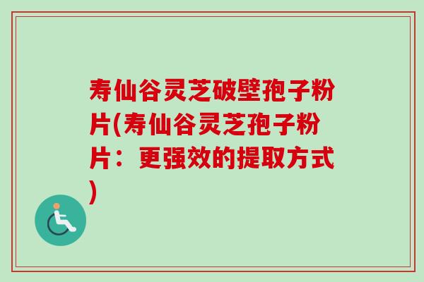 寿仙谷灵芝破壁孢子粉片(寿仙谷灵芝孢子粉片：更强效的提取方式)