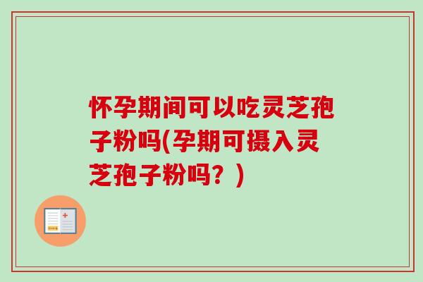 怀孕期间可以吃灵芝孢子粉吗(孕期可摄入灵芝孢子粉吗？)