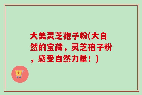 大美灵芝孢子粉(大自然的宝藏，灵芝孢子粉，感受自然力量！)