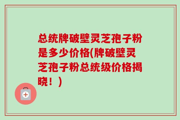 总统牌破壁灵芝孢子粉是多少价格(牌破壁灵芝孢子粉总统级价格揭晓！)