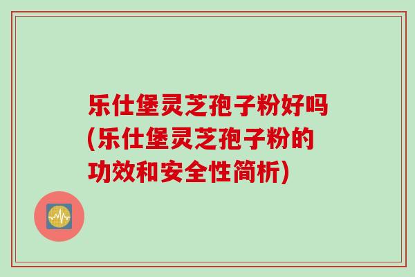 乐仕堡灵芝孢子粉好吗(乐仕堡灵芝孢子粉的功效和安全性简析)
