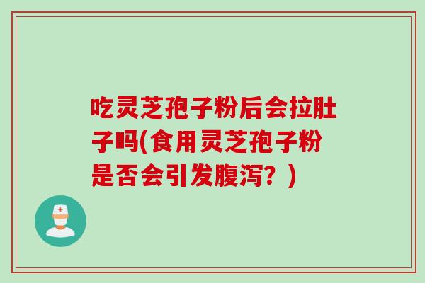 吃灵芝孢子粉后会拉肚子吗(食用灵芝孢子粉是否会引发？)