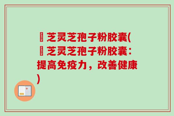 徳芝灵芝孢子粉胶囊(徳芝灵芝孢子粉胶囊：提高免疫力，改善健康)