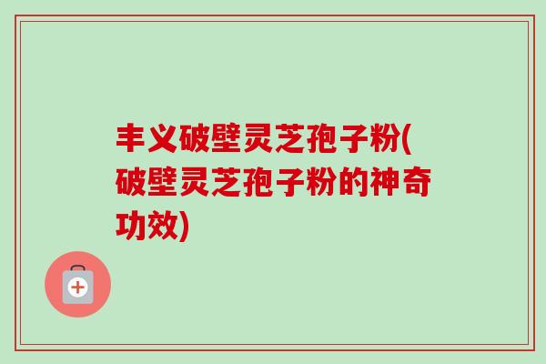 丰义破壁灵芝孢子粉(破壁灵芝孢子粉的神奇功效)