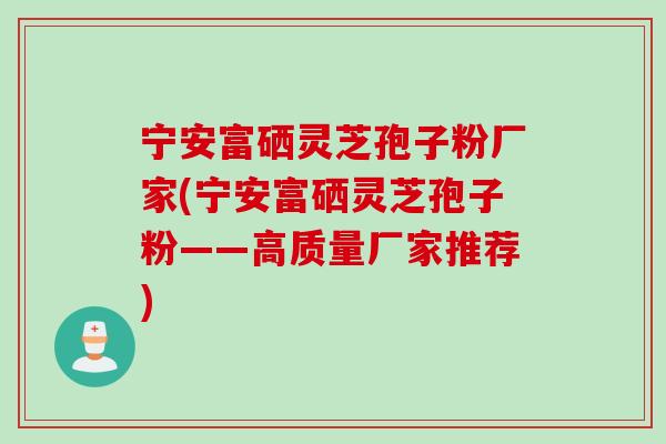 宁安富硒灵芝孢子粉厂家(宁安富硒灵芝孢子粉——高质量厂家推荐)