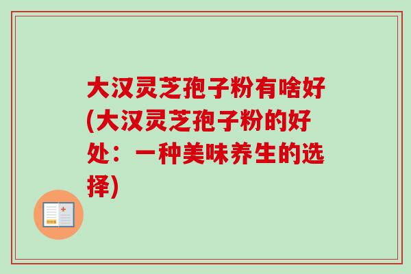 大汉灵芝孢子粉有啥好(大汉灵芝孢子粉的好处：一种美味养生的选择)